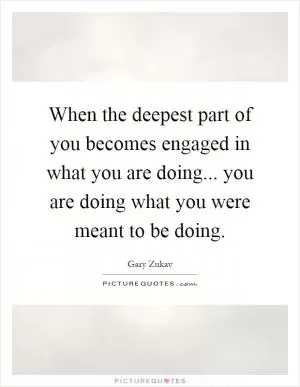 When the deepest part of you becomes engaged in what you are doing... you are doing what you were meant to be doing Picture Quote #1