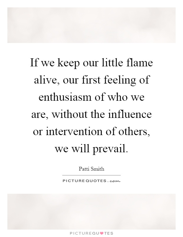 If we keep our little flame alive, our first feeling of enthusiasm of who we are, without the influence or intervention of others, we will prevail Picture Quote #1