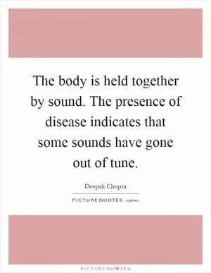 The body is held together by sound. The presence of disease indicates that some sounds have gone out of tune Picture Quote #1