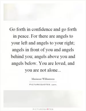 Go forth in confidence and go forth in peace. For there are angels to your left and angels to your right; angels in front of you and angels behind you; angels above you and angels below. You are loved, and you are not alone Picture Quote #1