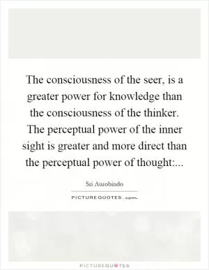 The consciousness of the seer, is a greater power for knowledge than the consciousness of the thinker. The perceptual power of the inner sight is greater and more direct than the perceptual power of thought: Picture Quote #1