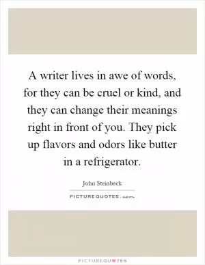 A writer lives in awe of words, for they can be cruel or kind, and they can change their meanings right in front of you. They pick up flavors and odors like butter in a refrigerator Picture Quote #1