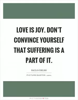 Love is joy. Don’t convince yourself that suffering is a part of it Picture Quote #1