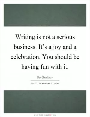 Writing is not a serious business. It’s a joy and a celebration. You should be having fun with it Picture Quote #1