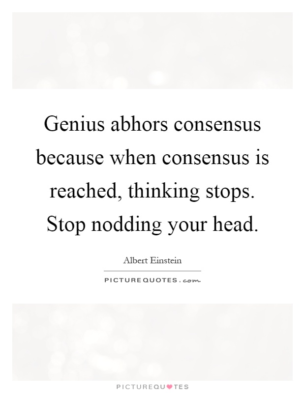 Genius abhors consensus because when consensus is reached, thinking stops. Stop nodding your head Picture Quote #1