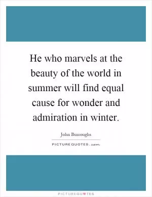 He who marvels at the beauty of the world in summer will find equal cause for wonder and admiration in winter Picture Quote #1