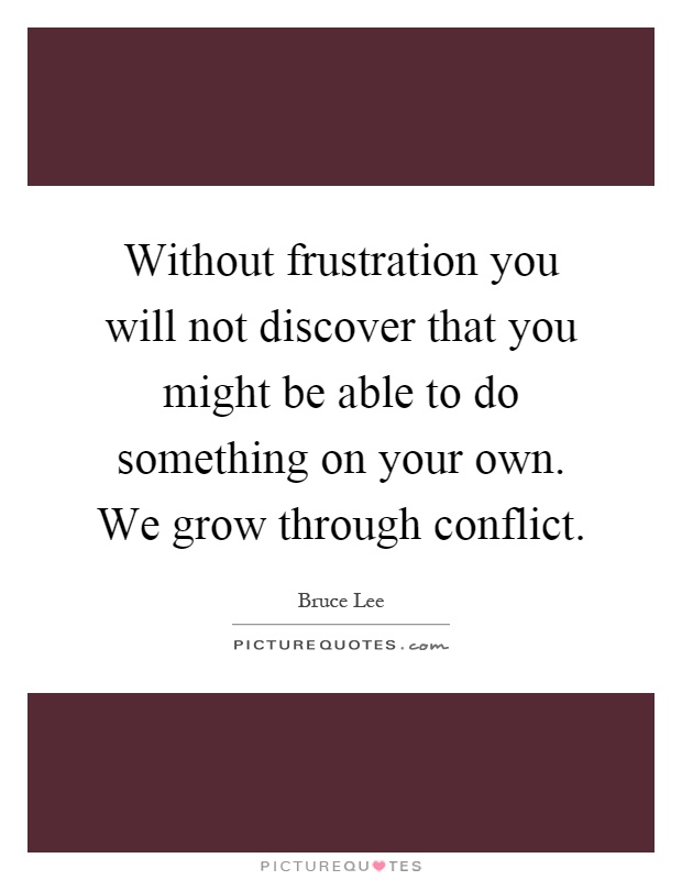 Without frustration you will not discover that you might be able to do something on your own. We grow through conflict Picture Quote #1