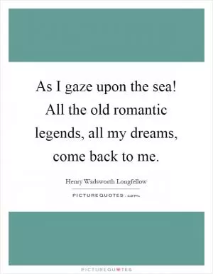 As I gaze upon the sea! All the old romantic legends, all my dreams, come back to me Picture Quote #1