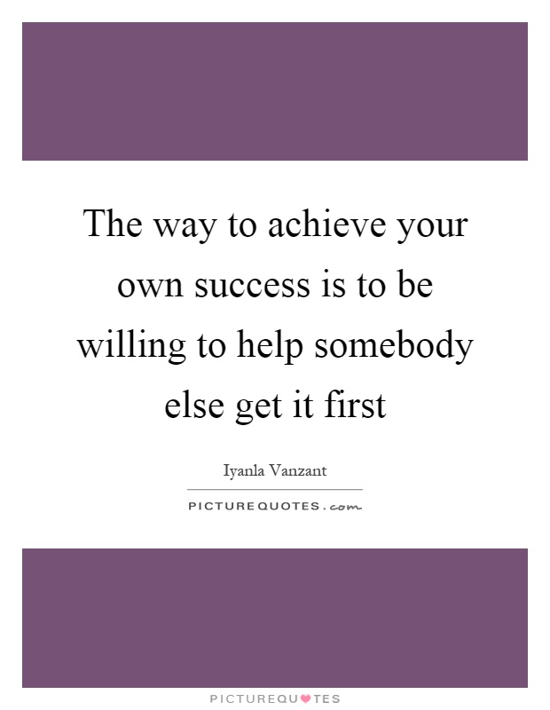 The way to achieve your own success is to be willing to help somebody else get it first Picture Quote #1