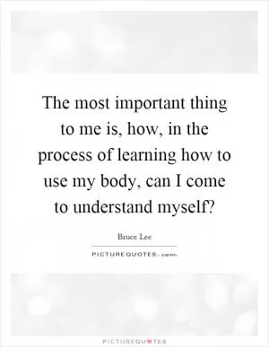 The most important thing to me is, how, in the process of learning how to use my body, can I come to understand myself? Picture Quote #1