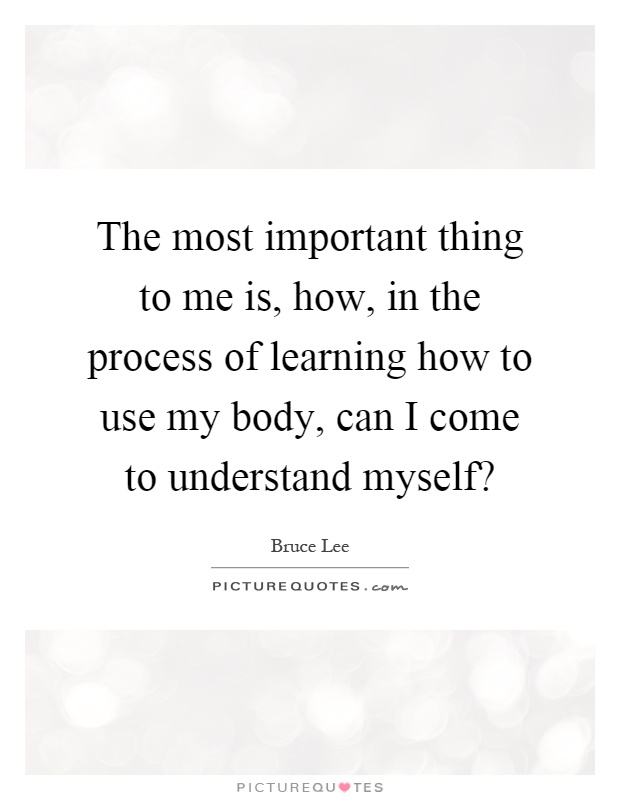 The most important thing to me is, how, in the process of learning how to use my body, can I come to understand myself? Picture Quote #1