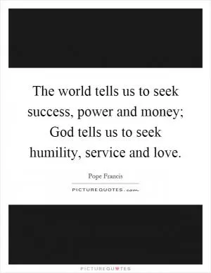 The world tells us to seek success, power and money; God tells us to seek humility, service and love Picture Quote #1