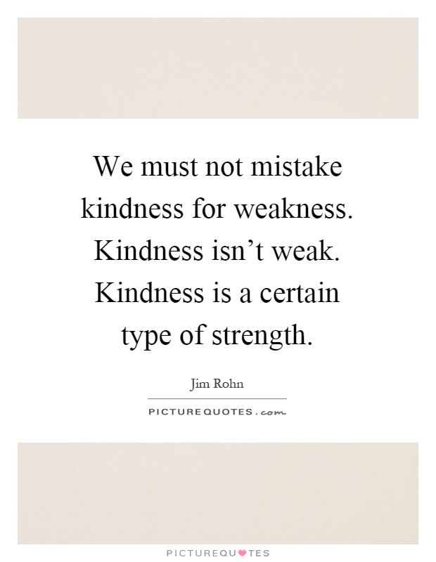 We must not mistake kindness for weakness. Kindness isn't weak. Kindness is a certain type of strength Picture Quote #1