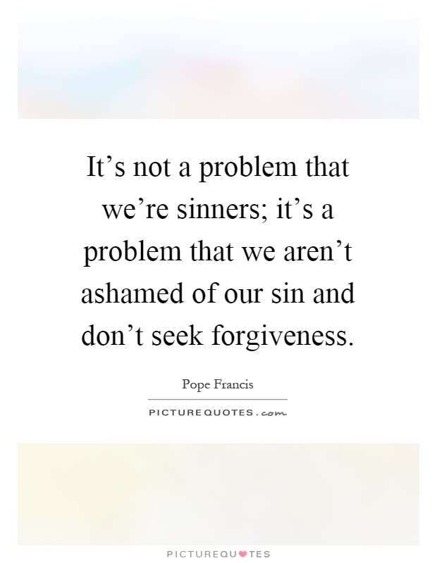 It's not a problem that we're sinners; it's a problem that we aren't ashamed of our sin and don't seek forgiveness Picture Quote #1