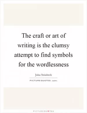 The craft or art of writing is the clumsy attempt to find symbols for the wordlessness Picture Quote #1
