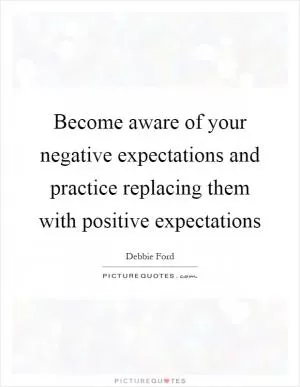 Become aware of your negative expectations and practice replacing them with positive expectations Picture Quote #1