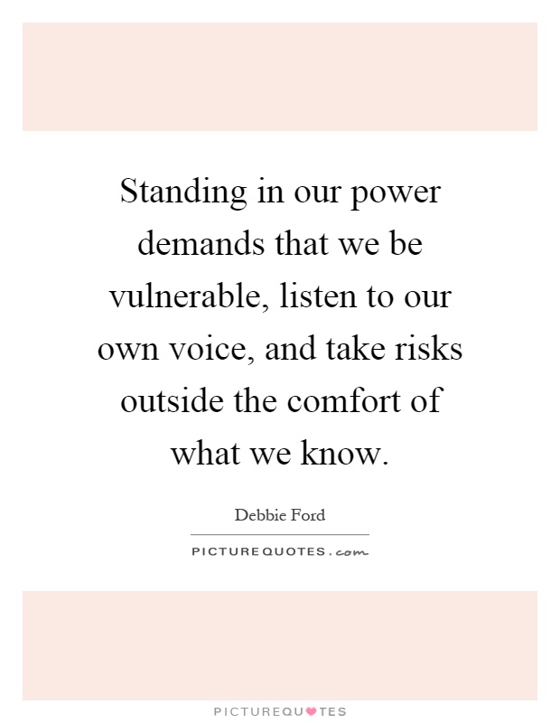 Standing in our power demands that we be vulnerable, listen to our own voice, and take risks outside the comfort of what we know Picture Quote #1