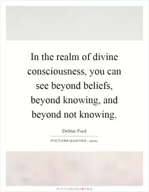 In the realm of divine consciousness, you can see beyond beliefs, beyond knowing, and beyond not knowing Picture Quote #1