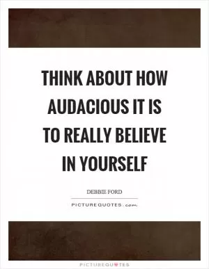 Think about how audacious it is to really believe in yourself Picture Quote #1