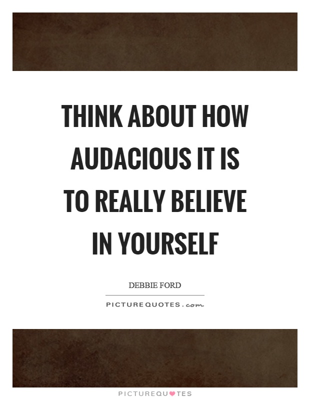 Think about how audacious it is to really believe in yourself Picture Quote #1