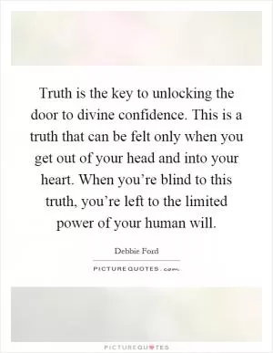 Truth is the key to unlocking the door to divine confidence. This is a truth that can be felt only when you get out of your head and into your heart. When you’re blind to this truth, you’re left to the limited power of your human will Picture Quote #1
