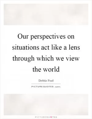 Our perspectives on situations act like a lens through which we view the world Picture Quote #1