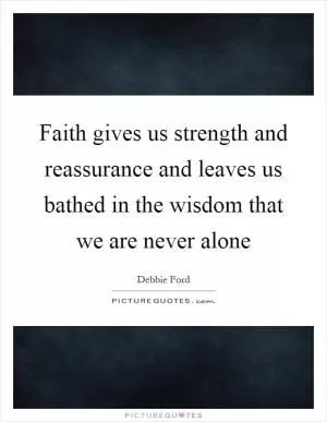 Faith gives us strength and reassurance and leaves us bathed in the wisdom that we are never alone Picture Quote #1