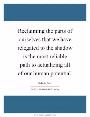 Reclaiming the parts of ourselves that we have relegated to the shadow is the most reliable path to actualizing all of our human potential Picture Quote #1