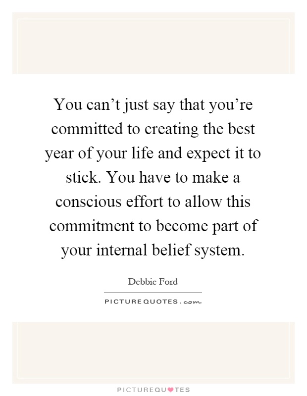 You can't just say that you're committed to creating the best year of your life and expect it to stick. You have to make a conscious effort to allow this commitment to become part of your internal belief system Picture Quote #1