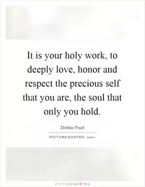 It is your holy work, to deeply love, honor and respect the precious self that you are, the soul that only you hold Picture Quote #1