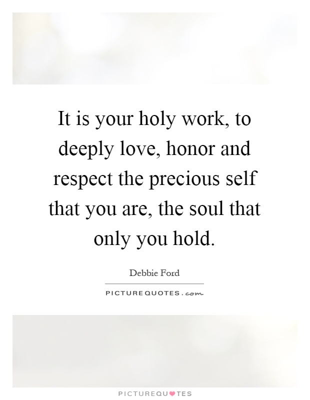 It is your holy work, to deeply love, honor and respect the precious self that you are, the soul that only you hold Picture Quote #1