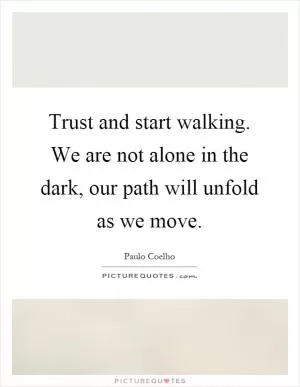 Trust and start walking. We are not alone in the dark, our path will unfold as we move Picture Quote #1