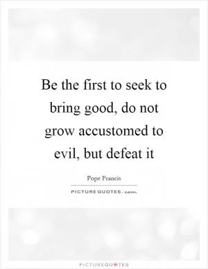 Be the first to seek to bring good, do not grow accustomed to evil, but defeat it Picture Quote #1
