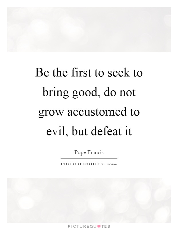 Be the first to seek to bring good, do not grow accustomed to evil, but defeat it Picture Quote #1