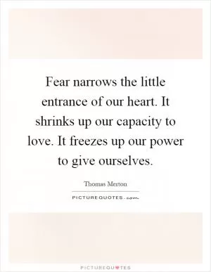 Fear narrows the little entrance of our heart. It shrinks up our capacity to love. It freezes up our power to give ourselves Picture Quote #1