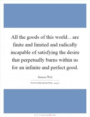 All the goods of this world... are finite and limited and radically incapable of satisfying the desire that perpetually burns within us for an infinite and perfect good Picture Quote #1