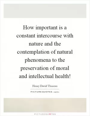 How important is a constant intercourse with nature and the contemplation of natural phenomena to the preservation of moral and intellectual health! Picture Quote #1