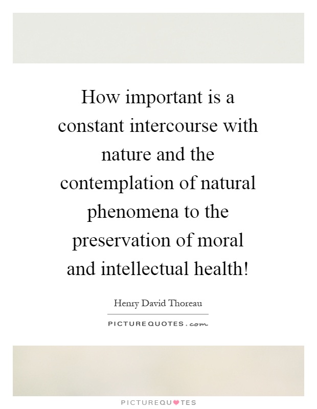 How important is a constant intercourse with nature and the contemplation of natural phenomena to the preservation of moral and intellectual health! Picture Quote #1