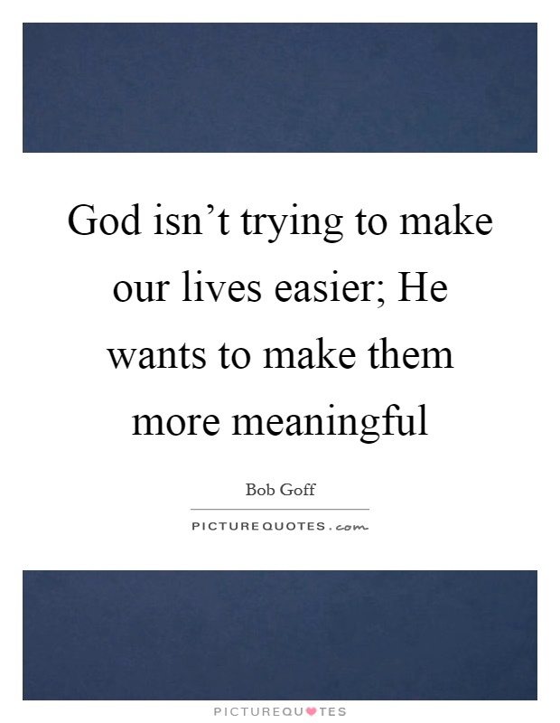 God isn't trying to make our lives easier; He wants to make them more meaningful Picture Quote #1
