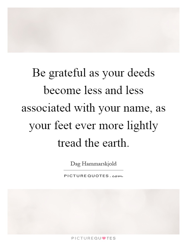 Be grateful as your deeds become less and less associated with your name, as your feet ever more lightly tread the earth Picture Quote #1