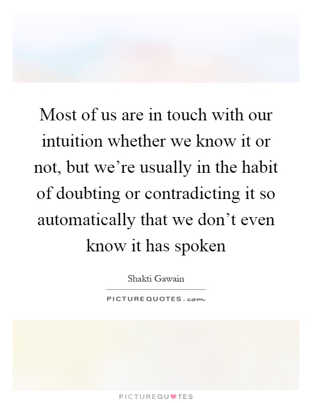 Most of us are in touch with our intuition whether we know it or not, but we're usually in the habit of doubting or contradicting it so automatically that we don't even know it has spoken Picture Quote #1