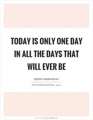 Today is only one day in all the days that will ever be Picture Quote #1