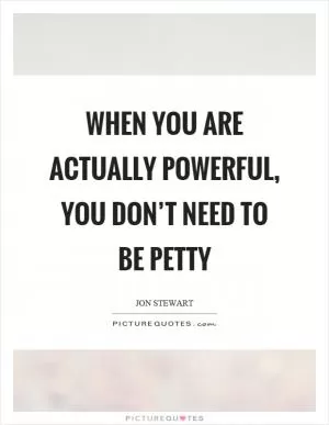 When you are actually powerful, you don’t need to be petty Picture Quote #1