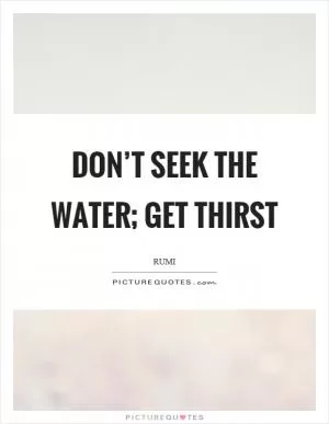 Don’t seek the water; get thirst Picture Quote #1