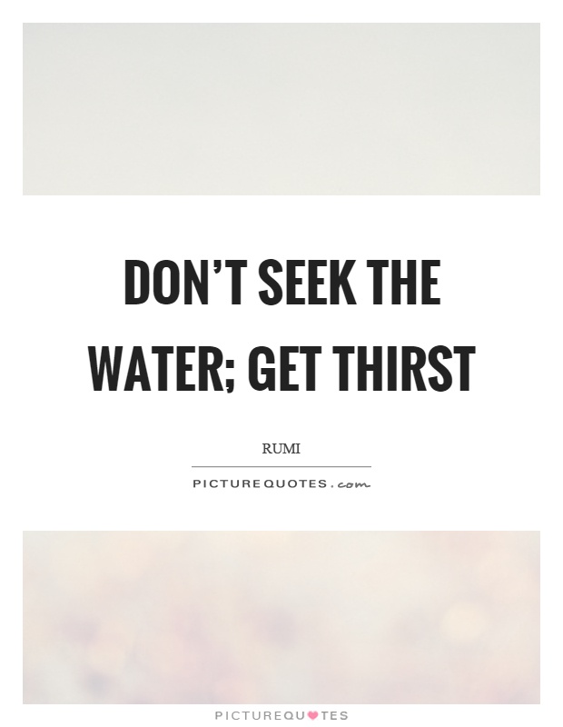 Don't seek the water; get thirst Picture Quote #1