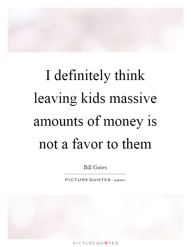 I definitely think leaving kids massive amounts of money is not a favor to them Picture Quote #1