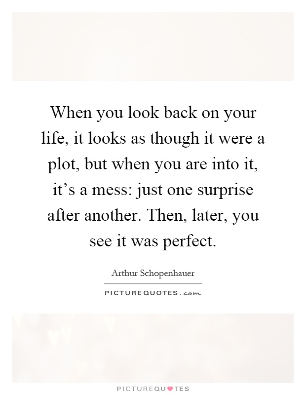 When you look back on your life, it looks as though it were a plot, but when you are into it, it's a mess: just one surprise after another. Then, later, you see it was perfect Picture Quote #1