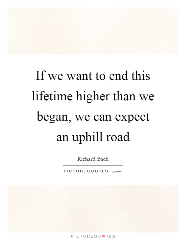If we want to end this lifetime higher than we began, we can expect an uphill road Picture Quote #1