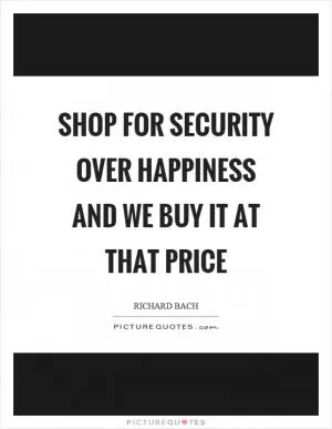 Shop for security over happiness and we buy it at that price Picture Quote #1