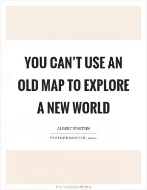 You can’t use an old map to explore a new world Picture Quote #1